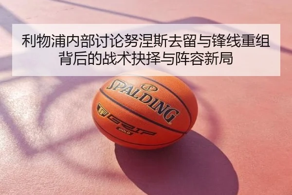 利物浦内部讨论努涅斯去留与锋线重组背后的战术抉择与阵容新局
