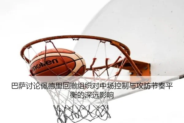 巴萨讨论佩德里回撤组织对中场控制与攻防节奏平衡的深远影响