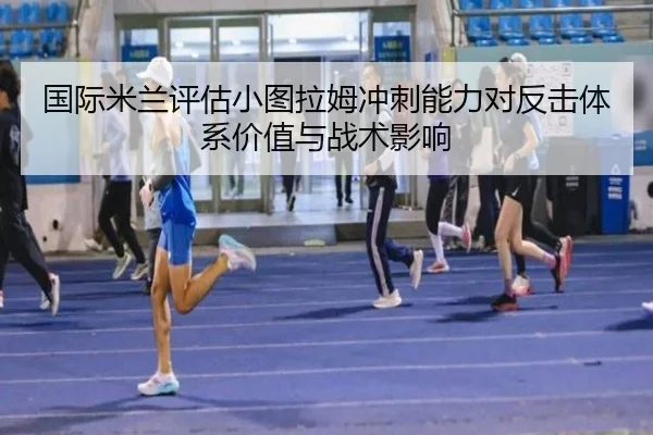 国际米兰评估小图拉姆冲刺能力对反击体系价值与战术影响