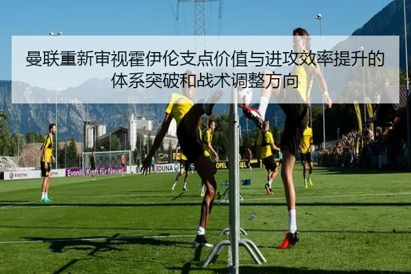 曼联重新审视霍伊伦支点价值与进攻效率提升的体系突破和战术调整方向