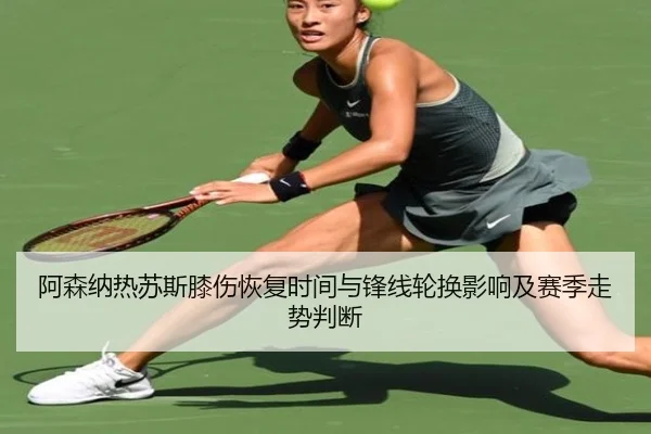 阿森纳热苏斯膝伤恢复时间与锋线轮换影响及赛季走势判断
