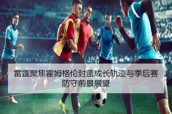 雷霆聚焦霍姆格伦封盖成长轨迹与季后赛防守前景展望
